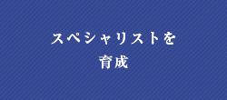 スペシャリストを
育成
